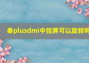 秦plusdmi中控屏可以旋转吗