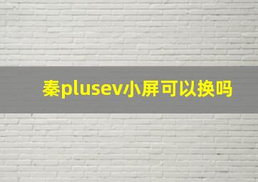 秦plusev小屏可以换吗