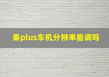 秦plus车机分辨率能调吗