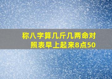 称八字算几斤几两命对照表早上起来8点50