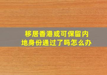 移居香港或可保留内地身份通过了吗怎么办