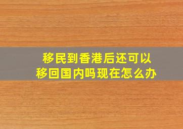 移民到香港后还可以移回国内吗现在怎么办