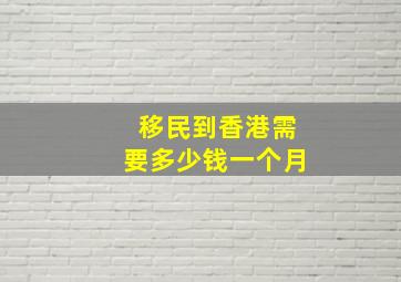 移民到香港需要多少钱一个月