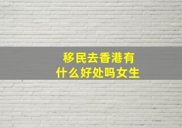 移民去香港有什么好处吗女生