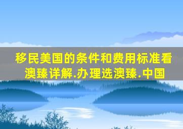 移民美国的条件和费用标准看澳臻详解.办理选澳臻.中国