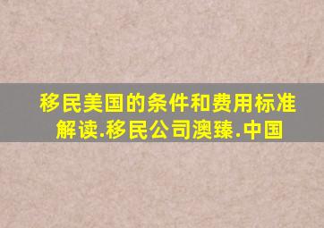 移民美国的条件和费用标准解读.移民公司澳臻.中国