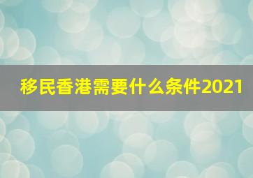 移民香港需要什么条件2021