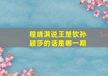 程靖淇说王楚钦孙颖莎的话是哪一期