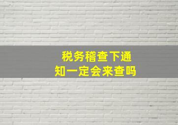 税务稽查下通知一定会来查吗