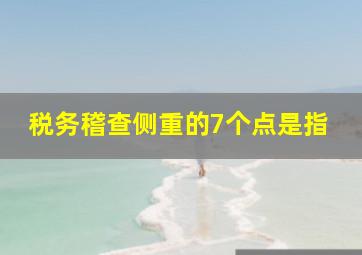 税务稽查侧重的7个点是指