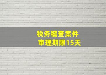 税务稽查案件审理期限15天