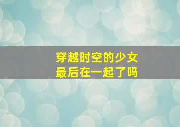 穿越时空的少女最后在一起了吗