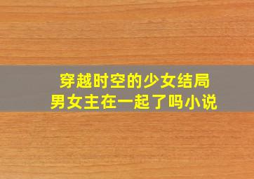 穿越时空的少女结局男女主在一起了吗小说