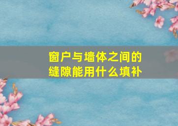 窗户与墙体之间的缝隙能用什么填补