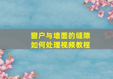 窗户与墙面的缝隙如何处理视频教程