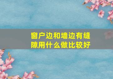 窗户边和墙边有缝隙用什么做比较好