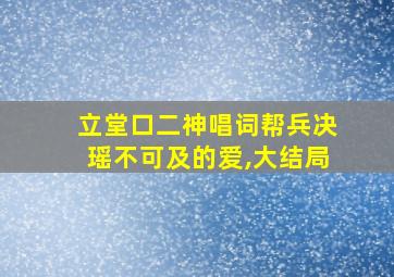 立堂口二神唱词帮兵决瑶不可及的爱,大结局