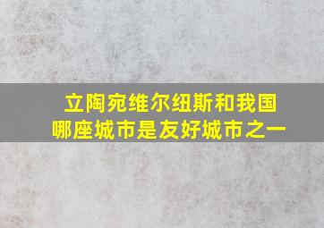 立陶宛维尔纽斯和我国哪座城市是友好城市之一