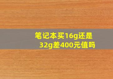 笔记本买16g还是32g差400元值吗