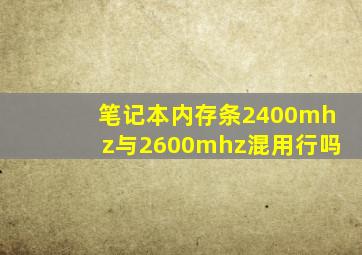 笔记本内存条2400mhz与2600mhz混用行吗