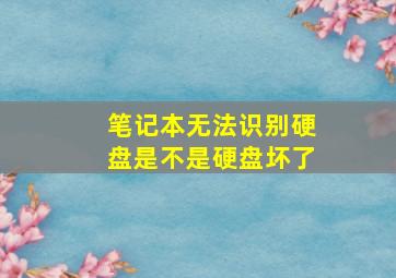 笔记本无法识别硬盘是不是硬盘坏了