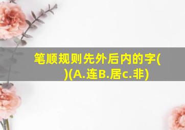 笔顺规则先外后内的字()(A.连B.居c.非)