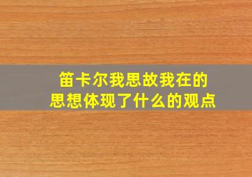 笛卡尔我思故我在的思想体现了什么的观点