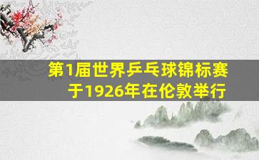 第1届世界乒乓球锦标赛于1926年在伦敦举行