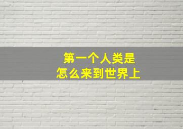 第一个人类是怎么来到世界上