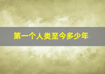 第一个人类至今多少年