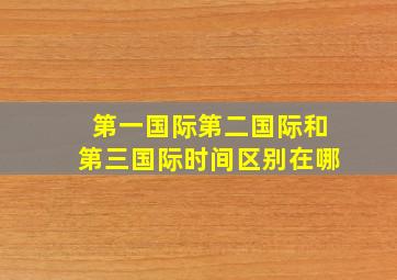 第一国际第二国际和第三国际时间区别在哪