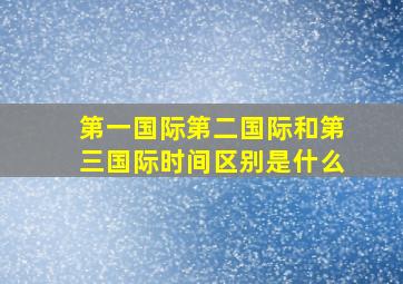 第一国际第二国际和第三国际时间区别是什么