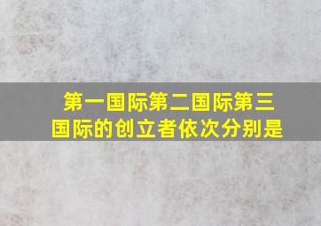 第一国际第二国际第三国际的创立者依次分别是