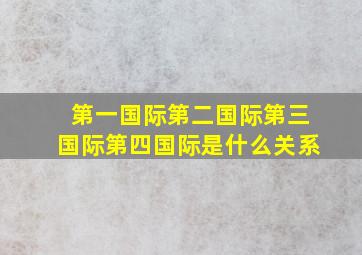 第一国际第二国际第三国际第四国际是什么关系