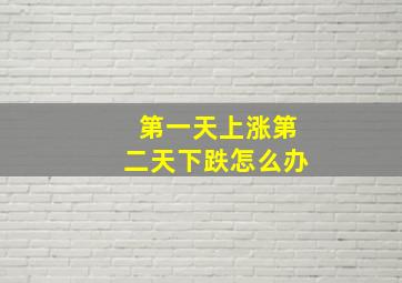 第一天上涨第二天下跌怎么办