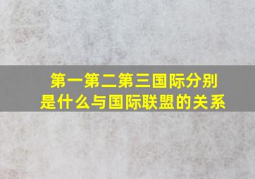 第一第二第三国际分别是什么与国际联盟的关系