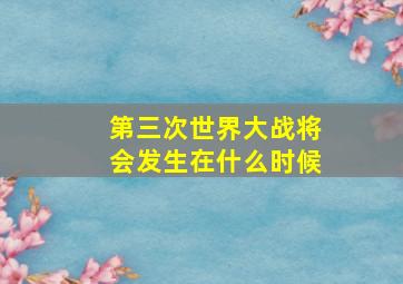 第三次世界大战将会发生在什么时候