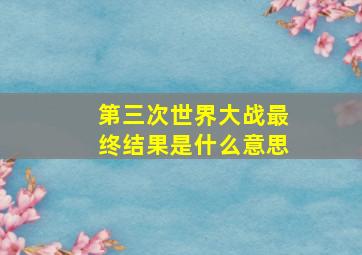 第三次世界大战最终结果是什么意思