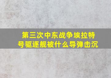 第三次中东战争埃拉特号驱逐舰被什么导弹击沉