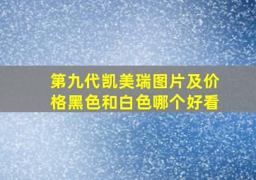 第九代凯美瑞图片及价格黑色和白色哪个好看