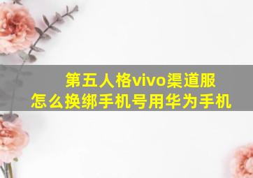 第五人格vivo渠道服怎么换绑手机号用华为手机