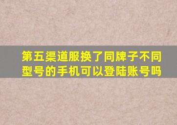 第五渠道服换了同牌子不同型号的手机可以登陆账号吗