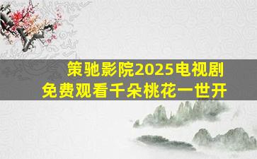 策驰影院2025电视剧免费观看千朵桃花一世开