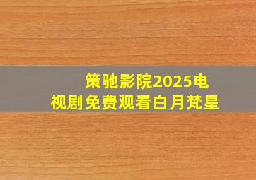 策驰影院2025电视剧免费观看白月梵星