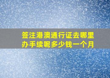 签注港澳通行证去哪里办手续呢多少钱一个月