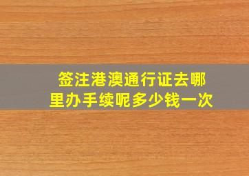 签注港澳通行证去哪里办手续呢多少钱一次