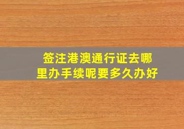 签注港澳通行证去哪里办手续呢要多久办好