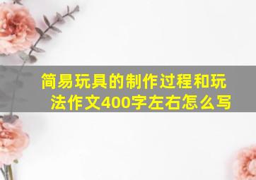 简易玩具的制作过程和玩法作文400字左右怎么写