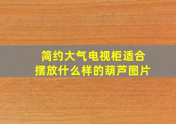 简约大气电视柜适合摆放什么样的葫芦图片