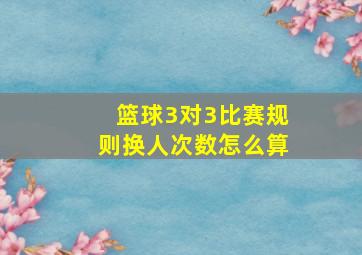 篮球3对3比赛规则换人次数怎么算